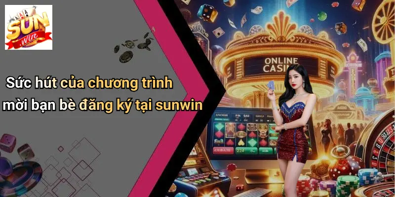 Mời Bạn Bè Đăng Ký: Khám Phá Thế Giới Giải Trí Và Nhận Thưởng Hấp Dẫn 1 Sức hút của chương trình mời bạn bè đăng ký tại sunwin